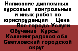 Написание дипломных, курсовых, контрольных и иных работ по юриспруденции  › Цена ­ 500 - Все города Услуги » Обучение. Курсы   . Калининградская обл.,Светловский городской округ 